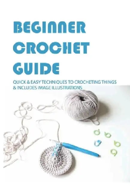 Beginner Crochet Guide: Quick & Easy Techniques To Crocheting Things & Includes Image Illustrations: Crochet For Beginners Book by Daphne Ballard