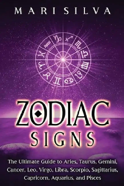 Zodiac Signs: The Ultimate Guide to Aries, Taurus, Gemini, Cancer, Leo, Virgo, Libra, Scorpio, Sagittarius, Capricorn, Aquarius, and Pisces by Mari Silva
