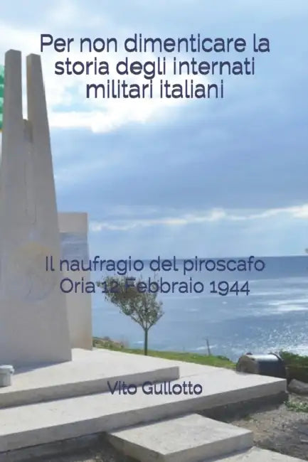Per non dimenticare la storia degli internati militari italiani: Il naufragio del piroscafo Oria 12 Febbraio 1944 by Vito Gullotto