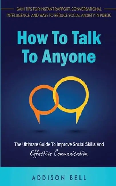 How To Talk To Anyone: The Ultimate Guide To Improve Social Skills And Effective Communication: Gain Tips For Instant Rapport, Conversational by Addison Bell