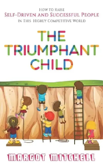 The Triumphant Child: How to Raise Self-Driven and Successful People in this Highly Competitive World by Margot Mitchell