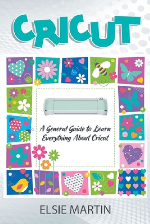 Cricut: A General Guide to Learn Everything about Cricut by Elsie Martin