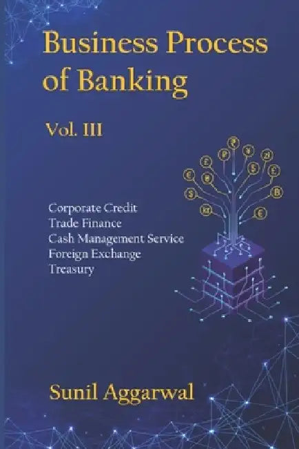 Business Process of Banking: Vol. III: Corporate Credit - Trade Finance - Cash Management Service - Foreign Exchange -Treasury by Sunil Aggarwal