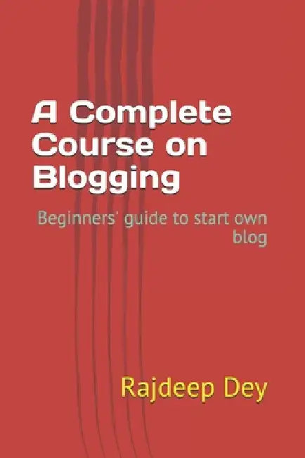 A Complete Course on Blogging: Beginners' guide to start own blog by Rajdeep Dey