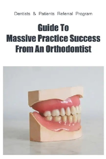 Dentists & Patients Referral Program: Guide To Massive Practice Success From An Orthodontist: General Guidelines For Referring Dental Patients by Casey Vanhulle