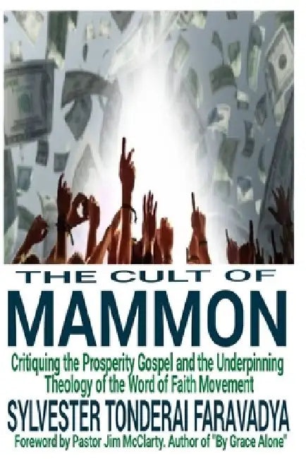 The Cult of Mammon: Critiquing the Prosperity Gospel and the Underpinning Theology of the Word of Faith Movement by Sylvester Tonderai Faravadya