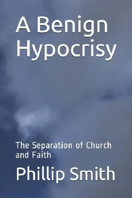 A Benign Hypocrisy‽: The Separation of Church and Faith by Phillip Worrall Smith