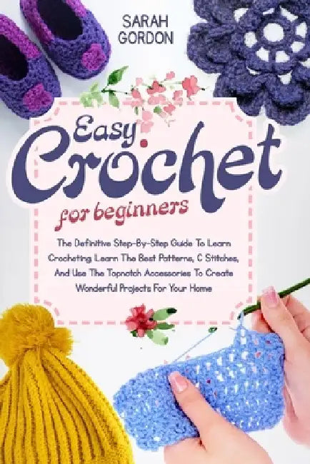 Easy Crochet For Beginners: The Definitive Step-By-Step Guide To Learn Crocheting. Learn The Best Patterns, C Stitches, And Use The Topnotch Acces by Sarah Gordon