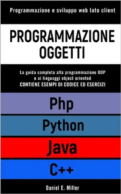 Programmazione Oggetti: Programmazione e sviluppo web lato client. PYTHON, JAVA, PHP, C++: la guida completa alla programmazione OOP e ai ling by Miller, Daniel E.