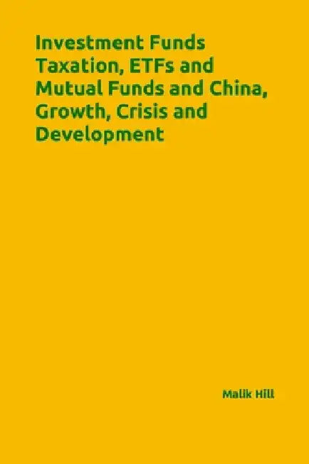 Investment Funds Taxation, ETFs and Mutual Funds and China, Growth, Crisis and Development by Malik Hill