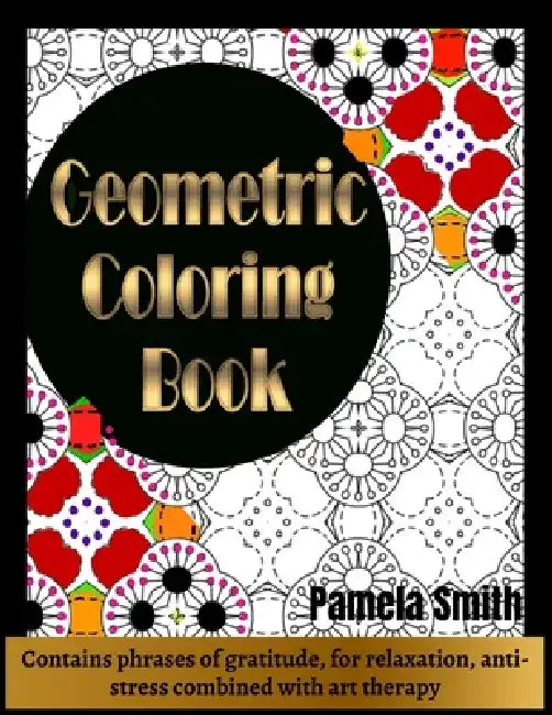 Geometric Coloring Book: Contains Phrases of Gratitude for relaxation, anti-stress combined with art therapy: Geometric coloring book for adult by Pamela Smith