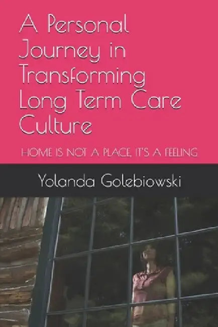A Personal Journey in Transforming Long Term Care Culture: Home Is Not a Place, Is a Feeling by Melissa Ximena Golebiowski