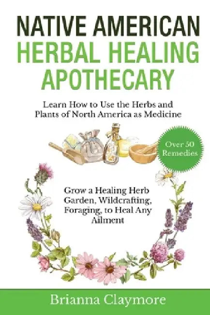 Native American Herbal Healing Apothecary: Learn How to Use the Herbs and Plants of North America as Medicine Grow a Healing Herb Garden, Wildcrafting by Brianna Claymore