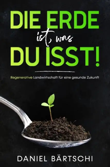 Die Erde ist, was du isst: Regenerative Landwirtschaft für eine gesunde Zukunft by Daniel Bärtschi