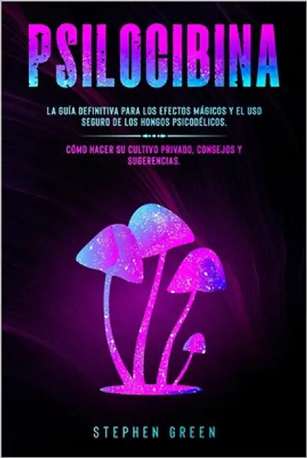 Psilocibina: La Guía Definitiva Para Los Efectos Mágicos Y El USO Seguro de Los Hongos Psicodélicos. Cómo Hacer Su Cultivo Privado, by Green, Stephen