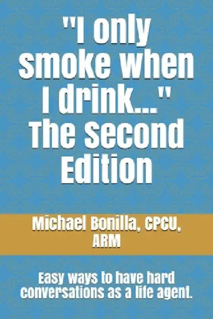 I only smoke when I drink... The Second Edition: Easy ways to have hard conversations as a life agent. by Michael Bonilla