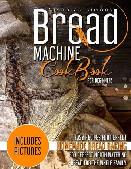 Bread Machine CookBook for Beginners: Easy Recipes for Perfect Homemade Bread Baking - Includes Pictures for Perfect Mouth Watering Bread for The Whol by Nicholas Simons