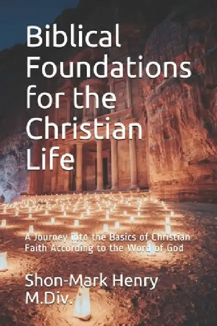 Biblical Foundations for the Christian Life: A Journey into the Basics of Christian Faith According to the Word of God by Shon-Mark Henry M. DIV