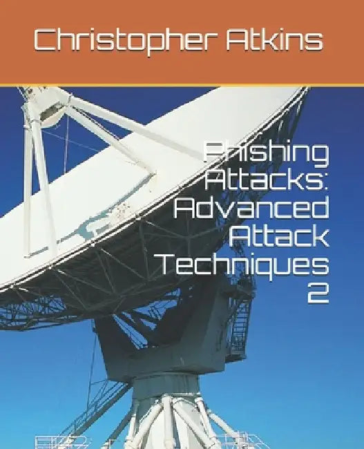Phishing Attacks: Advanced Attack Techniques 2 by Christopher Atkins