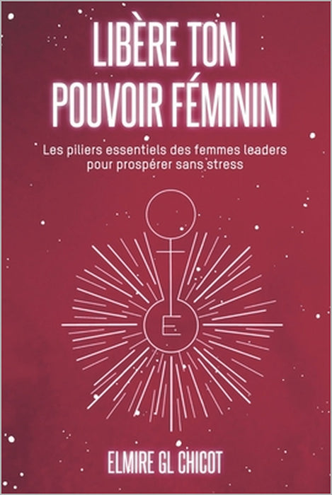 Libère ton pouvoir féminin: Les piliers essentiels des femmes leaders pour prospérer sans stress by Elmire Gl Chicot