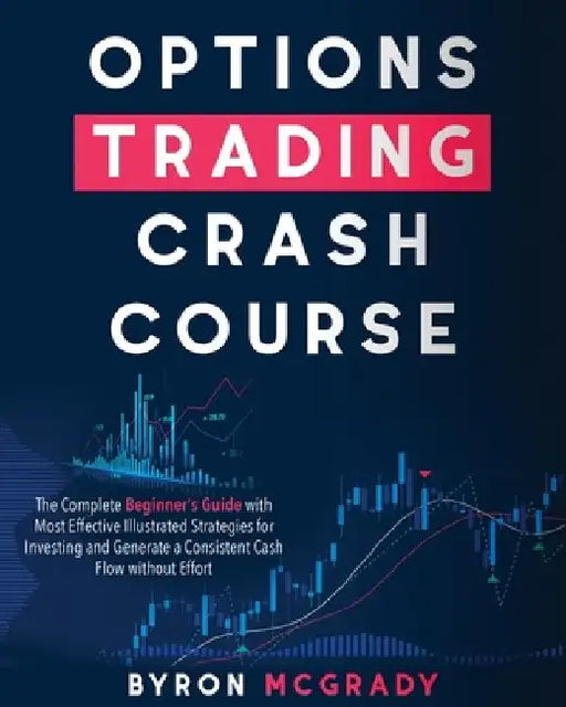 Options Trading Crash Course: The Complete Beginner's Guide with Most Effective Illustrated Strategies for Investing and Generate a Consistent Cash by Byron McGrady