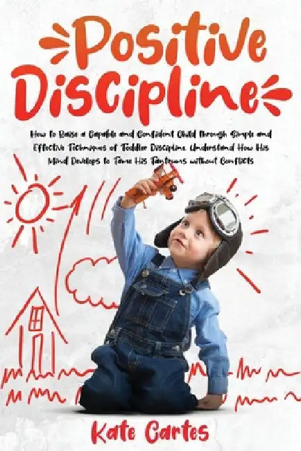 Positive Discipline: How to Raise a Capable and Confident Child through Simple and Effective Techniques of Toddler Discipline. Understand H by Kate Cartes