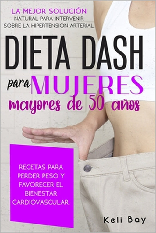 Dieta Dash Para Mujeres Mayores De 50 Años: La Mejor Solución Natural Para Intervenir Sobre La Hipertensión Arterial. Recetas Para Perder Peso Y Favor by Keli Bay