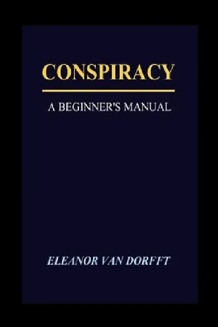 Conspiracy: A Beginner's Manual by Eleanor Van Dorfft