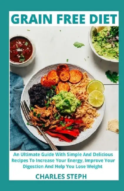 Grain Free Diet: An Ultimate Guide With Simple And Delicious Recipes To Increase Your Energy, Improve Your Digestion And Help You Lose Weight by Charles Steph