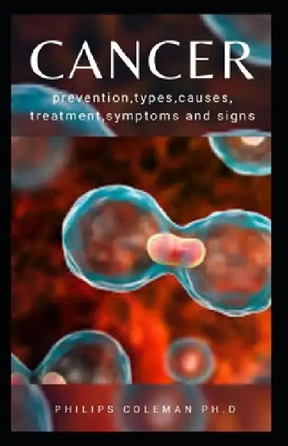 Cancer: Prevention, Types, Causes, Treatment, Symptoms and Signs by Philips Coleman Ph. D.