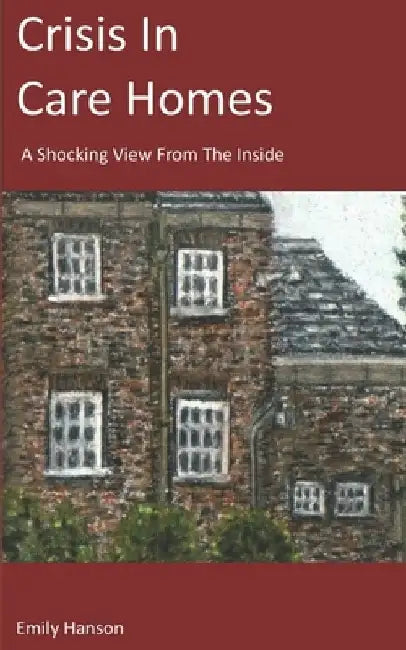 Crisis In Care Homes: A Shocking View From The Inside by Emily Hanson