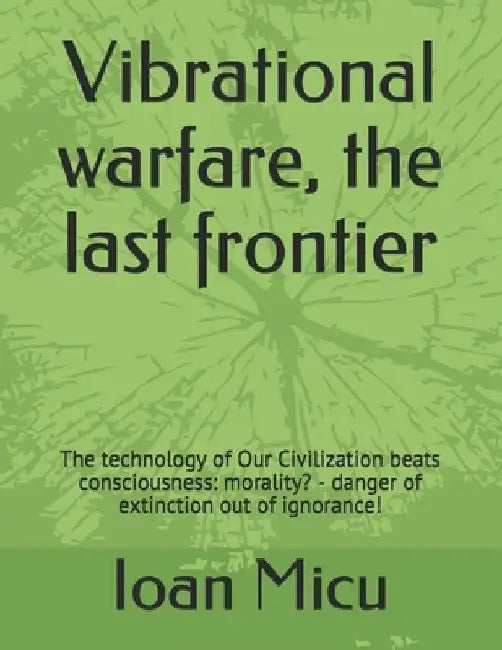 Vibrational warfare, the last frontier: The technology of Our Civilization beats consciousness: morality? - danger of extinction out of ignorance! by Ioan Micu