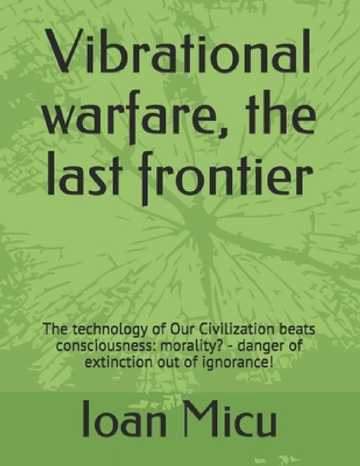 Vibrational warfare, the last frontier: The technology of Our Civilization beats consciousness: morality? - danger of extinction out of ignorance! by Ioan Micu