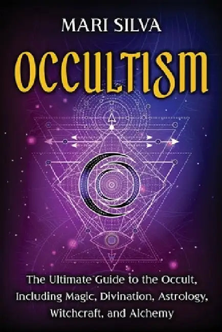 Occultism: The Ultimate Guide to the Occult, Including Magic, Divination, Astrology, Witchcraft, and Alchemy by Mari Silva