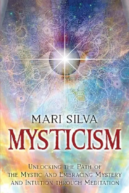 Mysticism: Unlocking the Path of the Mystic and Embracing Mystery and Intuition Through Meditation by Mari Silva