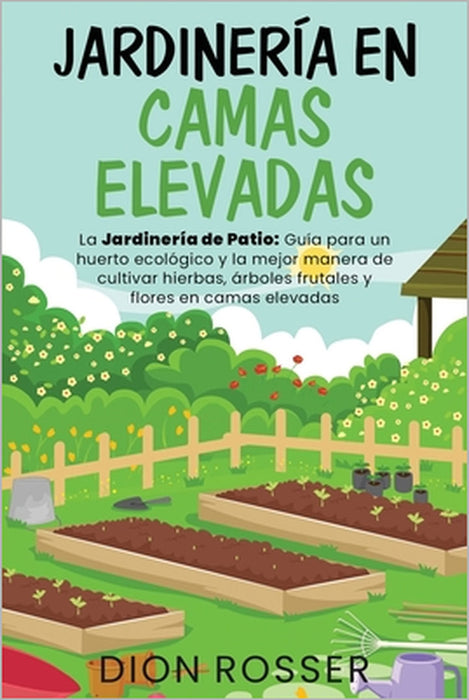 Jardinería en camas elevadas: La jardinería de patio: Guía para un huerto ecológico y la mejor manera de cultivar hierbas, árboles frutales y flores by Dion Rosser