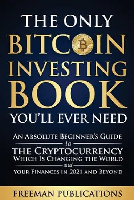 The Only Bitcoin Investing Book You'll Ever Need: An Absolute Beginner's Guide to the Cryptocurrency Which Is Changing the World and Your Finances in by Freeman Publications