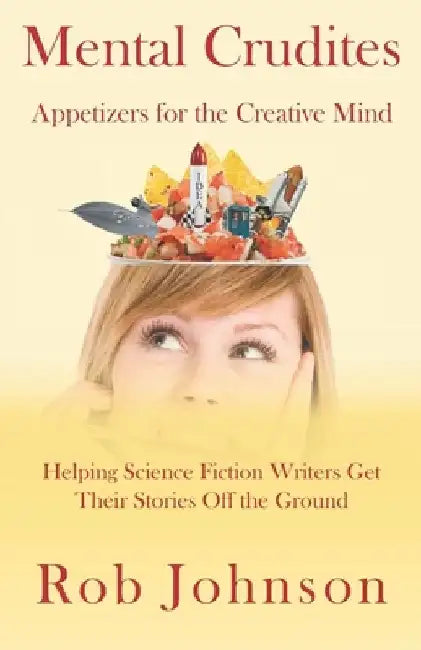 Mental Crudites: Appetizers for the Creative Mind: Helping Science Fiction Writers Get Their Stories Off the Ground by Rob Johnson