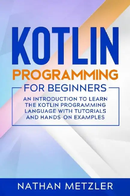 Kotlin Programming for Beginners: An Introduction to Learn the Kotlin Programming Language with Tutorials and Hands-On Examples by Nathan Metzler