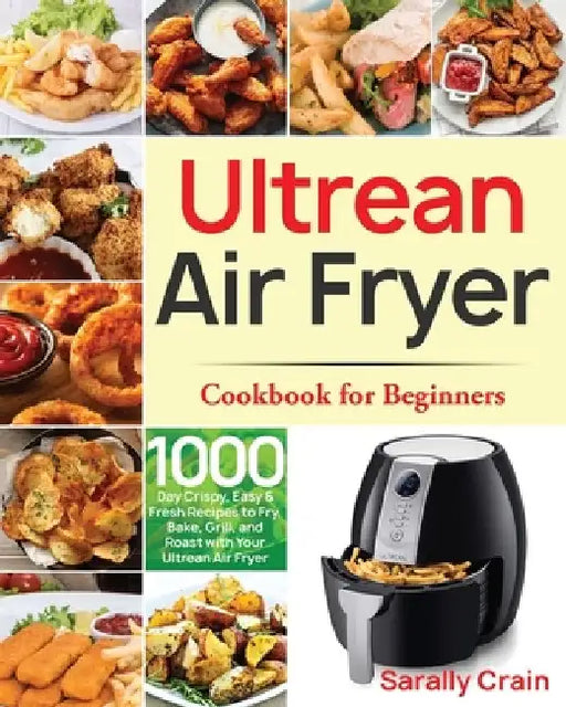 Ultrean Air Fryer Cookbook for Beginners: 1000-Day Crispy, Easy & Fresh Recipes to Fry, Bake, Grill, and Roast with Your Ultrean Air Fryer by Sarally Crain