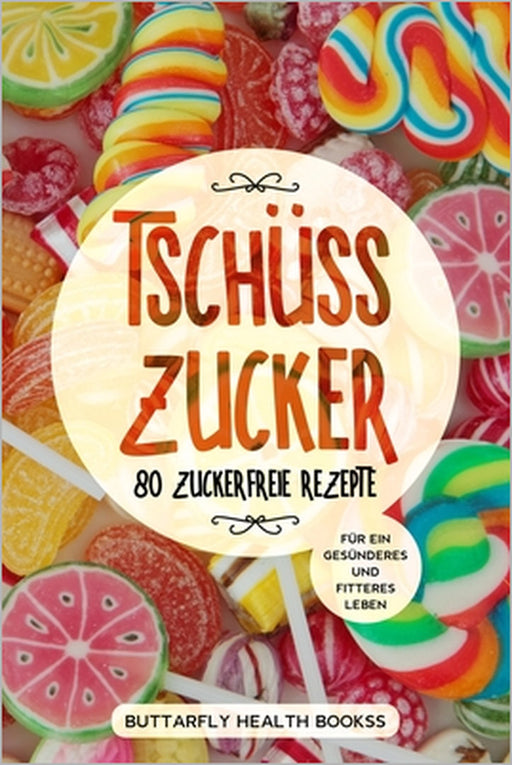 Tschüss Zucker: 80 zuckerfreie Rezepte für ein gesünderes und fitteres Leben by Buttarfly Health Bookss