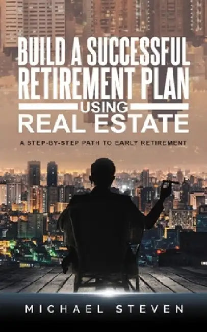 Build A Successful Retirement Plan Using Real Estate: A Step-By-Step Path To Early Retirement by Michael Steven