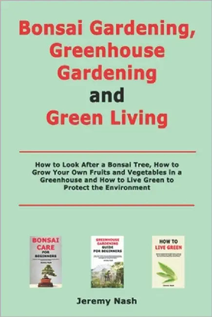 Bonsai Gardening, Greenhouse Gardening and Green Living: How to Look After a Bonsai Tree, How to Grow Your Own Fruits and Vegetables in a Greenhouse a by Nash, Jeremy