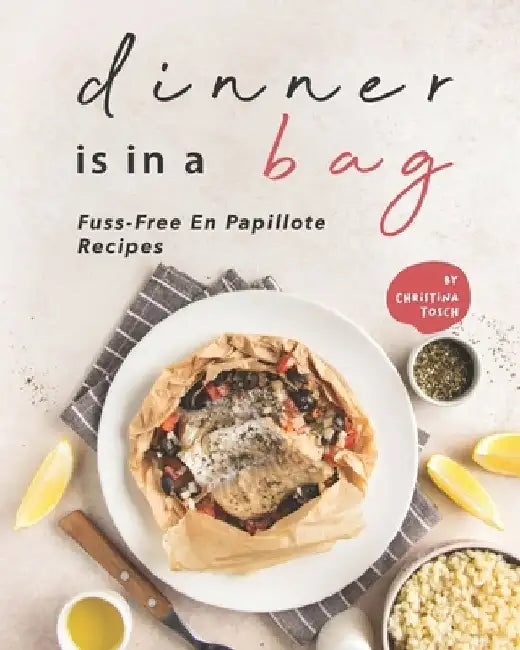 Dinner is in a Bag: Fuss-Free En Papillote Recipes by Christina Tosch