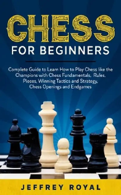 Chess for Beginners: Complete Guide to Learn How to Play Chess like the Champions with Chess Fundamentals, Rules, Pieces, Winning Tactics a by Jeffrey Royal