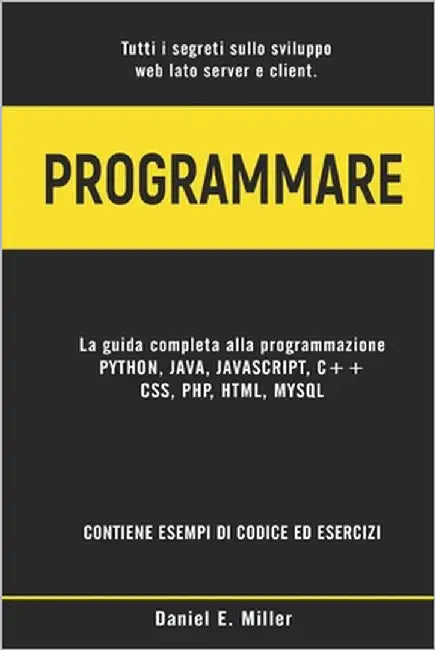 Programmare: Tutti i segreti sullo sviluppo web lato server e client. PYTHON, JAVA, JAVASCRIPT, C++, CSS, PHP, HTML, MYSQL: la guid by Miller, Daniel E.
