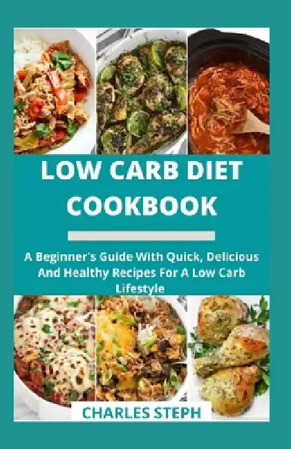 Low Carb Diet Cookbook: A Beginner's Guide With Quick, Delicious And Healthy Recipes For A Low Carb Lifestyle by Charles Steph