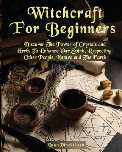 Witchcraft For Beginners: Discover The Power of Crystals and Herbs To Enhance Your Spirit, Respecting Other People, Nature and The Earth by Luna Blackthorn