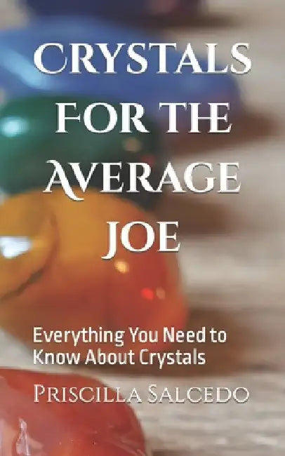 Crystals For the Average Joe: Everything You Need to Know About Crystals by Priscilla Salcedo