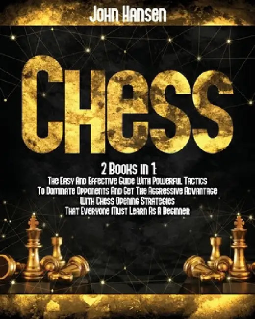 Chess: 2 books in 1: The Easy And Effective Guide With Powerful Tactics To Dominate Opponents And Get The Aggressive Advantag by John Hansen